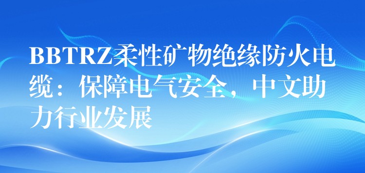 BBTRZ柔性矿物绝缘防火电缆：保障电气安全，中文助力行业发展