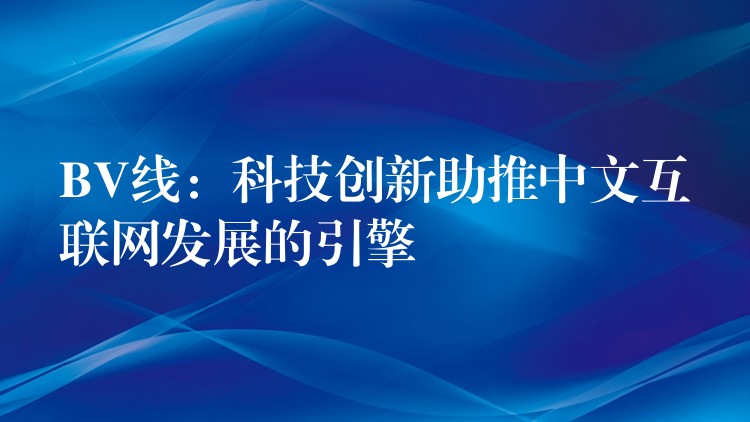 BV线：科技创新助推中文互联网发展的引擎
