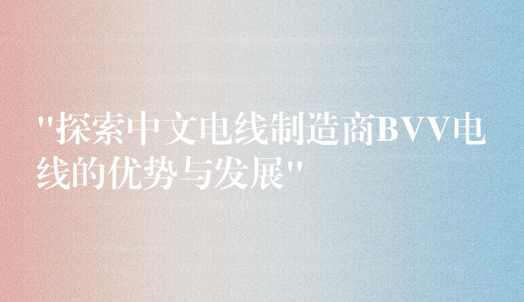 “探索中文电线制造商BVV电线的优势与发展”