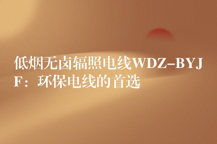 低烟无卤辐照电线WDZ-BYJF：环保电线的首选