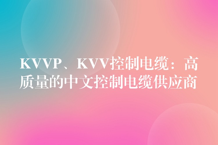 KVVP、KVV控制电缆：高质量的中文控制电缆供应商