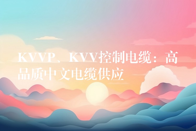 KVVP、KVV控制电缆：高品质中文电缆供应