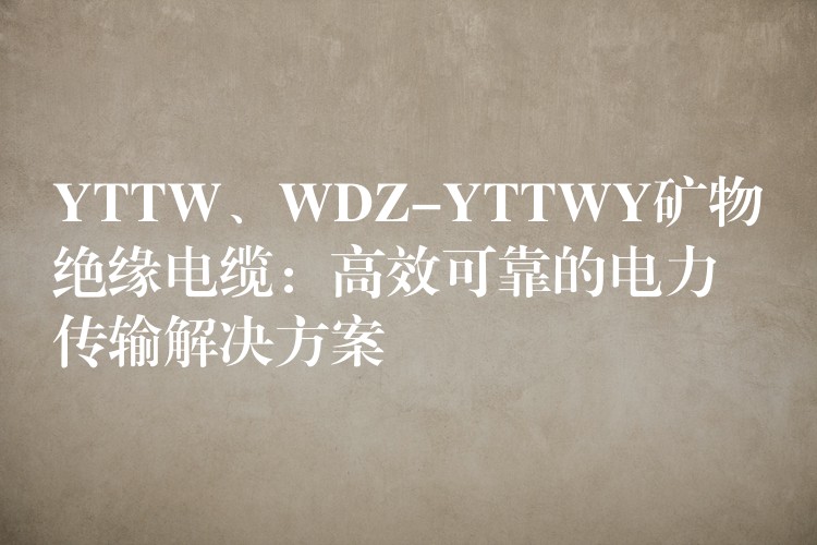 YTTW、WDZ-YTTWY矿物绝缘电缆：高效可靠的电力传输解决方案
