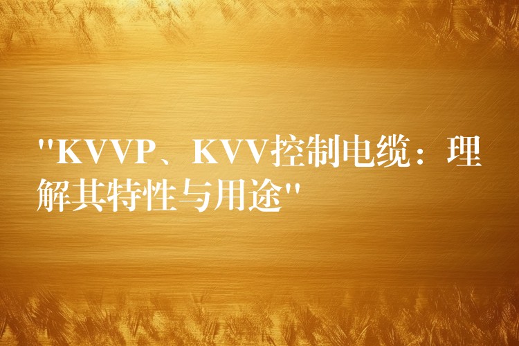 “KVVP、KVV控制电缆：理解其特性与用途”