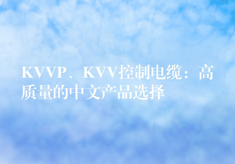 KVVP、KVV控制电缆：高质量的中文产品选择