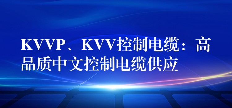 KVVP、KVV控制电缆：高品质中文控制电缆供应