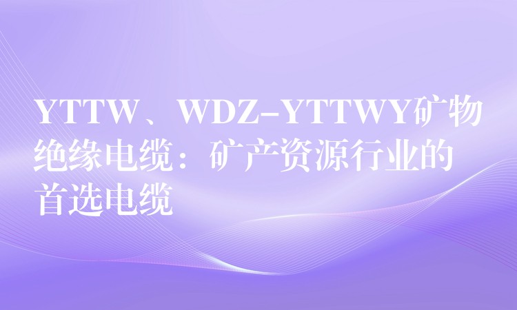YTTW、WDZ-YTTWY矿物绝缘电缆：矿产资源行业的首选电缆
