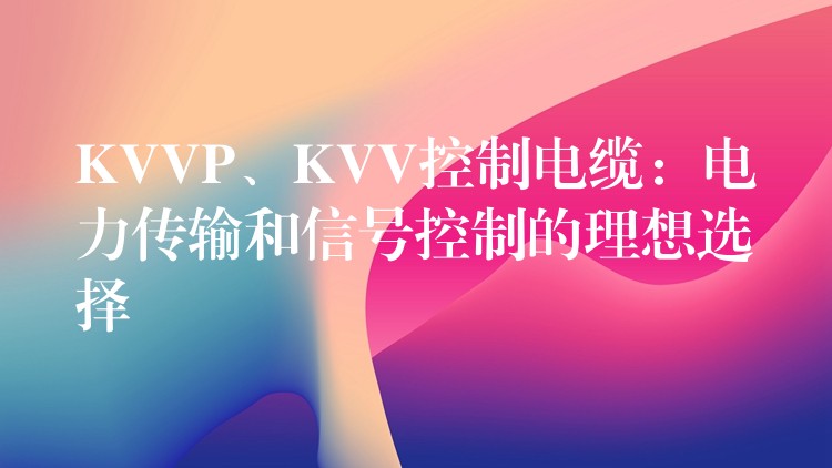 KVVP、KVV控制电缆：电力传输和信号控制的理想选择