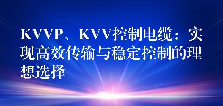 KVVP、KVV控制电缆：实现高效传输与稳定控制的理想选择