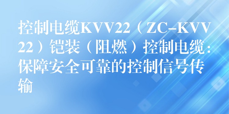 控制电缆KVV22（ZC-KVV22）铠装（阻燃）控制电缆：保障安全可靠的控制信号传输