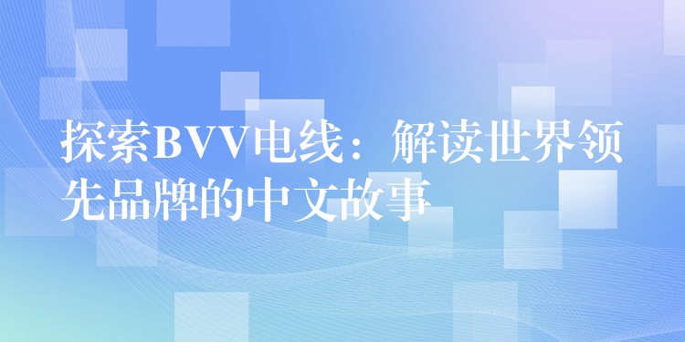 探索BVV电线：解读世界领先品牌的中文故事
