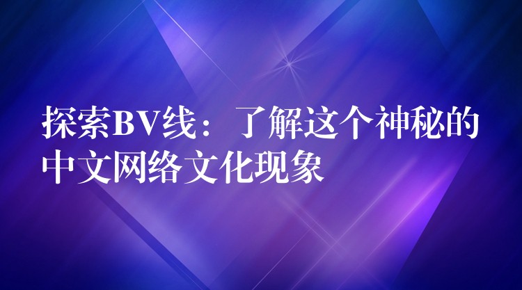 探索BV线：了解这个神秘的中文网络文化现象