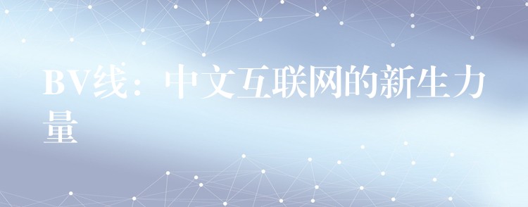 BV线：中文互联网的新生力量