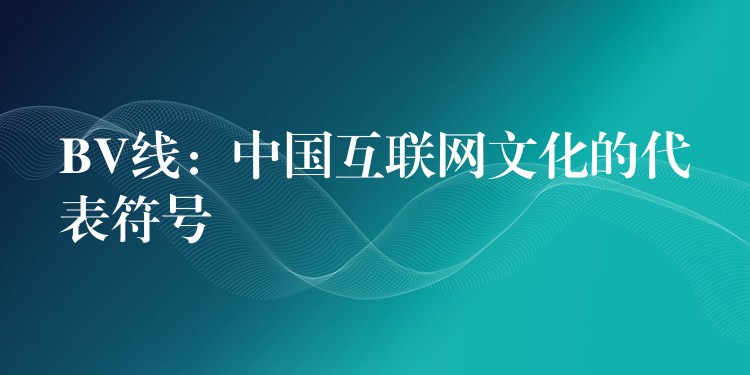BV线：中国互联网文化的代表符号