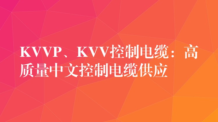 KVVP、KVV控制电缆：高质量中文控制电缆供应
