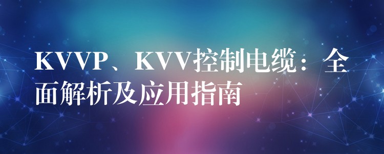 KVVP、KVV控制电缆：全面解析及应用指南