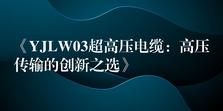 《YJLW03超高压电缆：高压传输的创新之选》