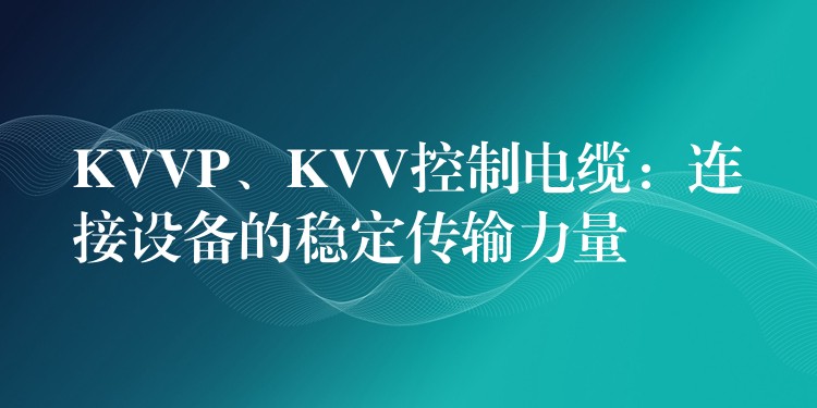 KVVP、KVV控制电缆：连接设备的稳定传输力量