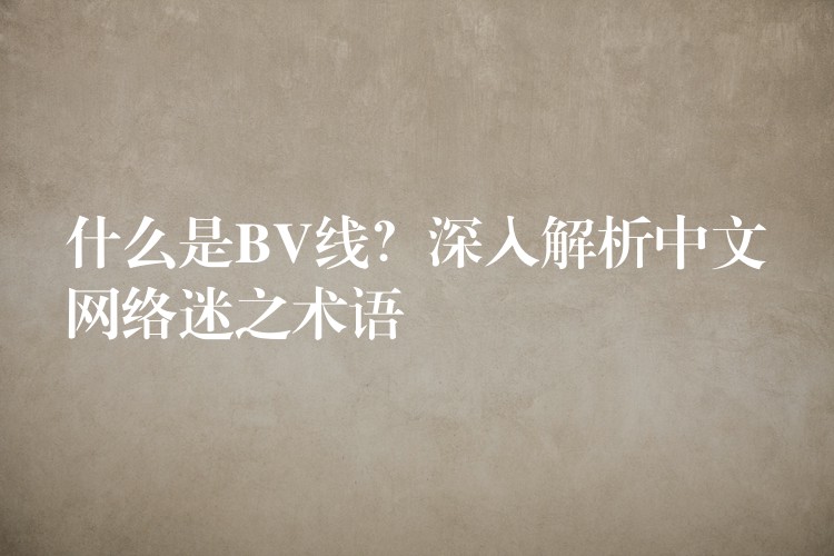 什么是BV线？深入解析中文网络迷之术语