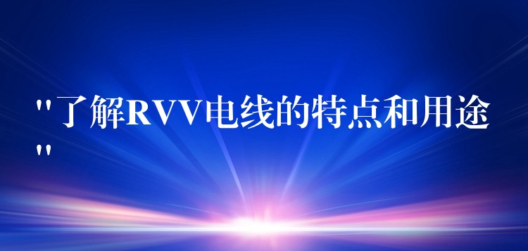 “了解RVV电线的特点和用途”
