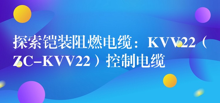 探索铠装阻燃电缆：KVV22（ZC-KVV22）控制电缆