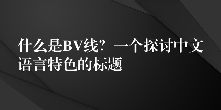什么是BV线？一个探讨中文语言特色的标题