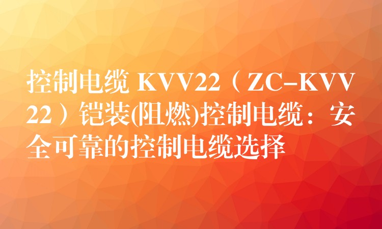 控制电缆 KVV22（ZC-KVV22）铠装(阻燃)控制电缆：安全可靠的控制电缆选择