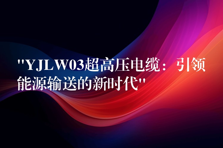 “YJLW03超高压电缆：引领能源输送的新时代”