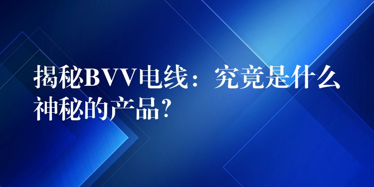 揭秘BVV电线：究竟是什么神秘的产品？