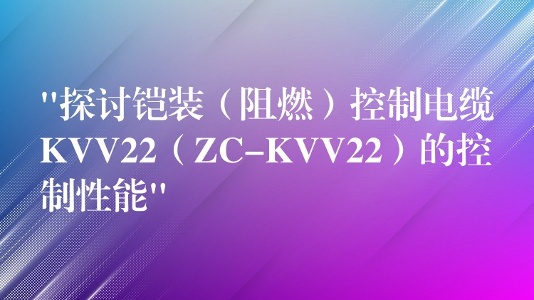 “探讨铠装（阻燃）控制电缆KVV22（ZC-KVV22）的控制性能”
