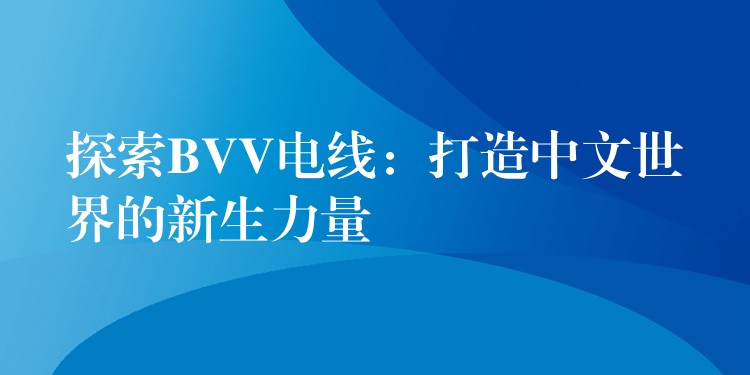 探索BVV电线：打造中文世界的新生力量