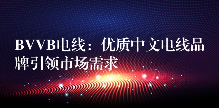 BVVB电线：优质中文电线品牌引领市场需求