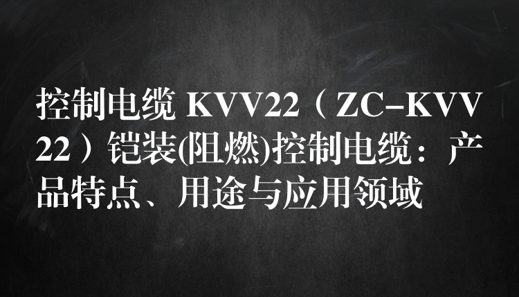 控制电缆 KVV22（ZC-KVV22）铠装(阻燃)控制电缆：产品特点、用途与应用领域