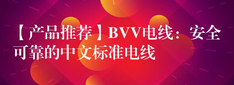 【产品推荐】BVV电线：安全可靠的中文标准电线