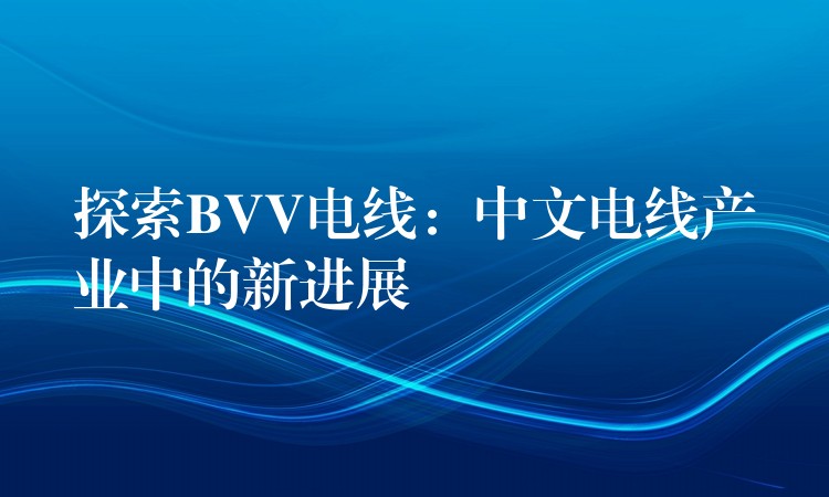 探索BVV电线：中文电线产业中的新进展