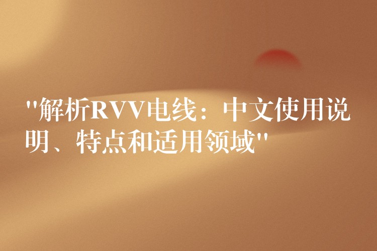 “解析RVV电线：中文使用说明、特点和适用领域”