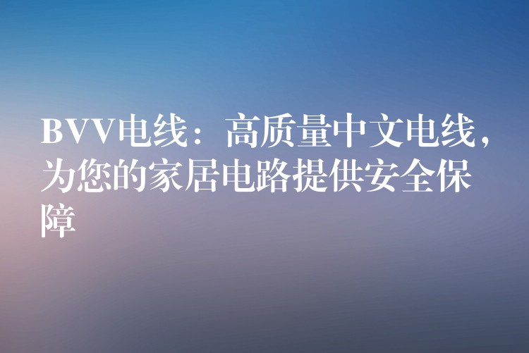 BVV电线：高质量中文电线，为您的家居电路提供安全保障