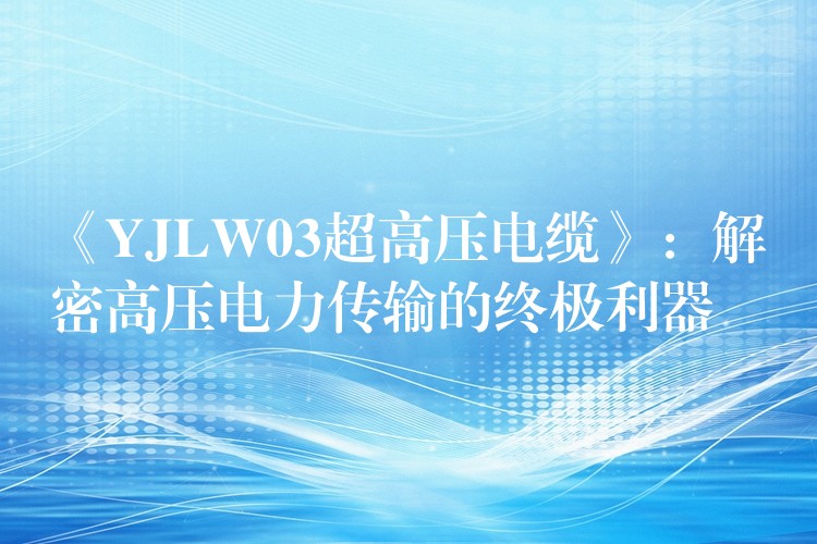 《YJLW03超高压电缆》：解密高压电力传输的终极利器