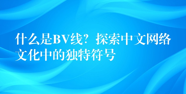 什么是BV线？探索中文网络文化中的独特符号
