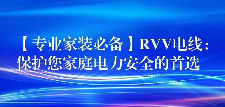 【专业家装必备】RVV电线：保护您家庭电力安全的首选