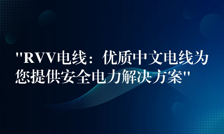 “RVV电线：优质中文电线为您提供安全电力解决方案”