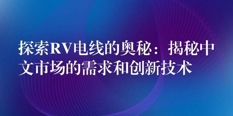 探索RV电线的奥秘：揭秘中文市场的需求和创新技术