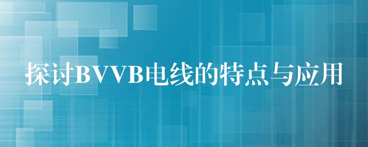 探讨BVVB电线的特点与应用