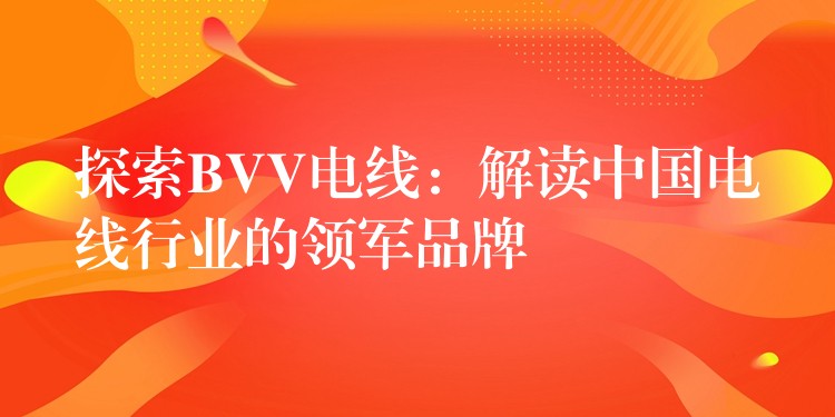 探索BVV电线：解读中国电线行业的领军品牌