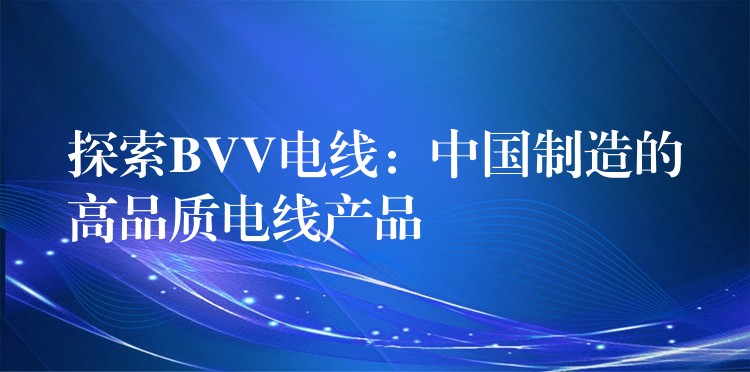 探索BVV电线：中国制造的高品质电线产品