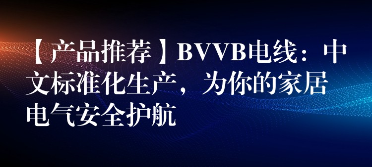 【产品推荐】BVVB电线：中文标准化生产，为你的家居电气安全护航