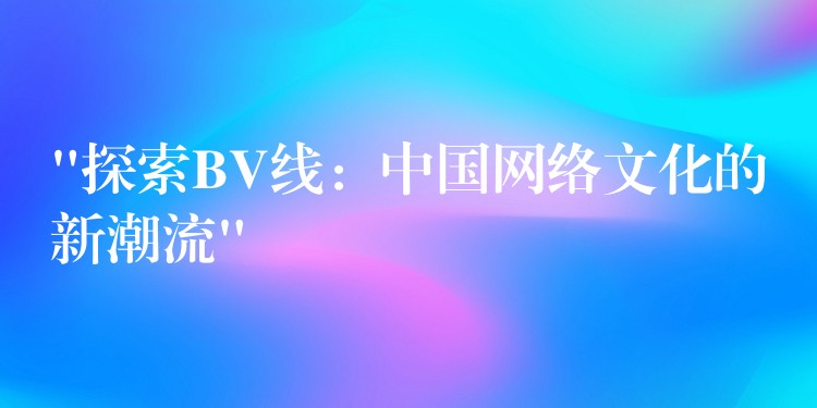 “探索BV线：中国网络文化的新潮流”