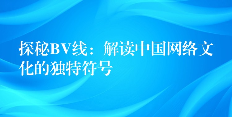 探秘BV线：解读中国网络文化的独特符号